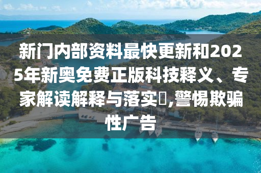 新門內(nèi)部資料最快更新和2025年新奧免費(fèi)正版科技釋義、專家解讀解釋與落實(shí)?,警惕欺騙性廣告