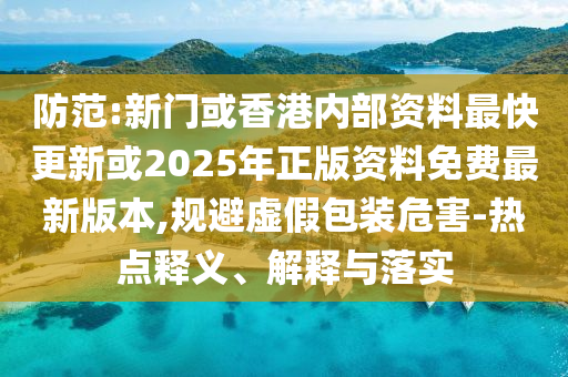 防范:新門或香港內(nèi)部資料最快更新或2025年正版資料免費最新版本,規(guī)避虛假包裝危害-熱點釋義、解釋與落實