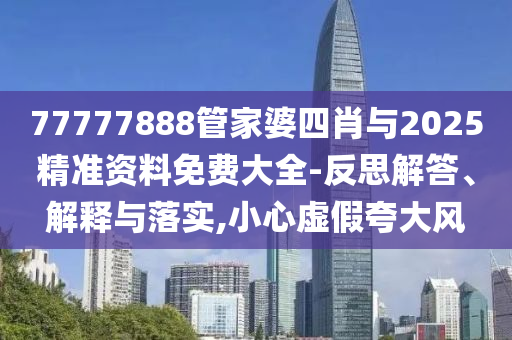 77777888管家婆四肖與2025精準資料免費大全-反思解答、解釋與落實,小心虛假夸大風