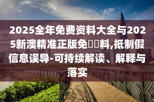 2025全年免費資料大全與2025新澳精準正版免費資料,抵制假信息誤導-可持續(xù)解讀、解釋與落實
