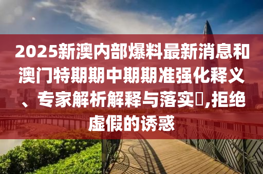2025新澳內(nèi)部爆料最新消息和澳門特期期中期期準(zhǔn)強化釋義、專家解析解釋與落實?,拒絕虛假的誘惑