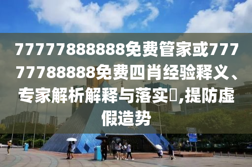 77777888888免費(fèi)管家或77777788888免費(fèi)四肖經(jīng)驗(yàn)釋義、專家解析解釋與落實(shí)?,提防虛假造勢