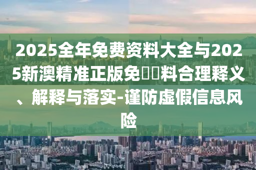 2025全年免費(fèi)資料大全與2025新澳精準(zhǔn)正版免費(fèi)資料合理釋義、解釋與落實(shí)-謹(jǐn)防虛假信息風(fēng)險