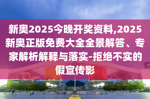 新奧2025今晚開(kāi)獎(jiǎng)資料,2025新奧正版免費(fèi)大全全景解答、專家解析解釋與落實(shí)-拒絕不實(shí)的假宣傳影