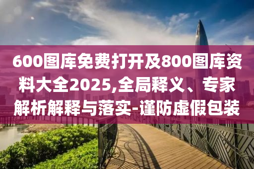 600圖庫免費(fèi)打開及800圖庫資料大全2025,全局釋義、專家解析解釋與落實(shí)-謹(jǐn)防虛假包裝