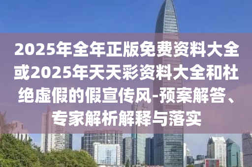 2025年全年正版免費(fèi)資料大全或2025年天天彩資料大全和杜絕虛假的假宣傳風(fēng)-預(yù)案解答、專家解析解釋與落實(shí)