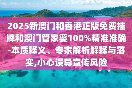 2025新澳門和香港正版免費(fèi)掛牌和澳門管家婆100%精準(zhǔn)準(zhǔn)確-本質(zhì)釋義、專家解析解釋與落實(shí),小心誤導(dǎo)宣傳風(fēng)險(xiǎn)