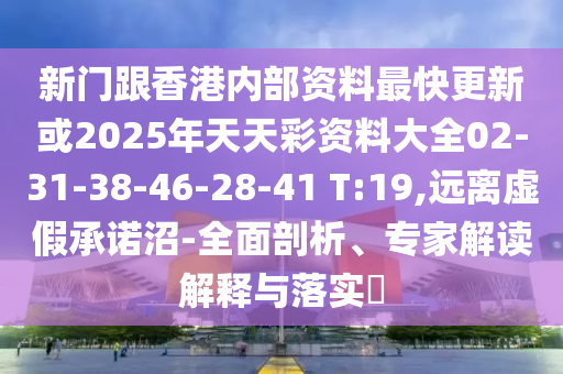 新門跟香港內(nèi)部資料最快更新或2025年天天彩資料大全02-31-38-46-28-41 T:19,遠(yuǎn)離虛假承諾沼-全面剖析、專家解讀解釋與落實(shí)?