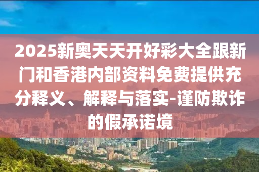 2025新奧天天開(kāi)好彩大全跟新門和香港內(nèi)部資料免費(fèi)提供充分釋義、解釋與落實(shí)-謹(jǐn)防欺詐的假承諾境