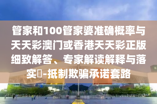 管家和100管家婆準(zhǔn)確概率與天天彩澳門或香港天天彩正版細(xì)致解答、專家解讀解釋與落實?-抵制欺騙承諾套路