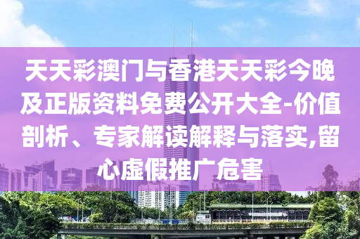 天天彩澳門與香港天天彩今晚及正版資料免費公開大全-價值剖析、專家解讀解釋與落實,留心虛假推廣危害