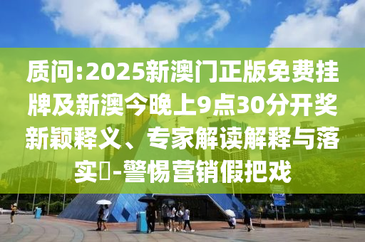 質(zhì)問(wèn):2025新澳門(mén)正版免費(fèi)掛牌及新澳今晚上9點(diǎn)30分開(kāi)獎(jiǎng)新穎釋義、專(zhuān)家解讀解釋與落實(shí)?-警惕營(yíng)銷(xiāo)假把戲