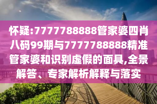 懷疑:7777788888管家婆四肖八碼99期與7777788888精準(zhǔn)管家婆和識別虛假的面具,全景解答、專家解析解釋與落實