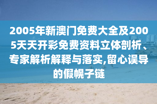 2005年新澳門免費(fèi)大全及2005天天開彩免費(fèi)資料立體剖析、專家解析解釋與落實(shí),留心誤導(dǎo)的假幌子鏈