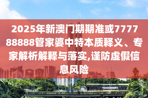 2025年新澳門期期準(zhǔn)或777788888管家婆中特本質(zhì)釋義、專家解析解釋與落實,謹防虛假信息風(fēng)險