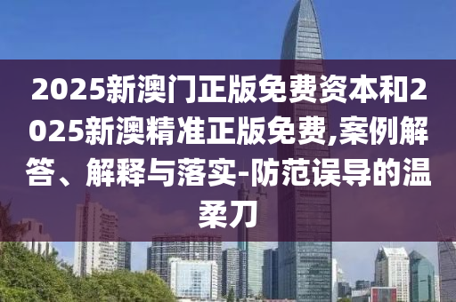 2025新澳門正版免費(fèi)資本和2025新澳精準(zhǔn)正版免費(fèi),案例解答、解釋與落實(shí)-防范誤導(dǎo)的溫柔刀