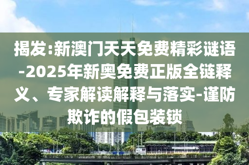 揭發(fā):新澳門天天免費(fèi)精彩謎語-2025年新奧免費(fèi)正版全鏈釋義、專家解讀解釋與落實(shí)-謹(jǐn)防欺詐的假包裝鎖