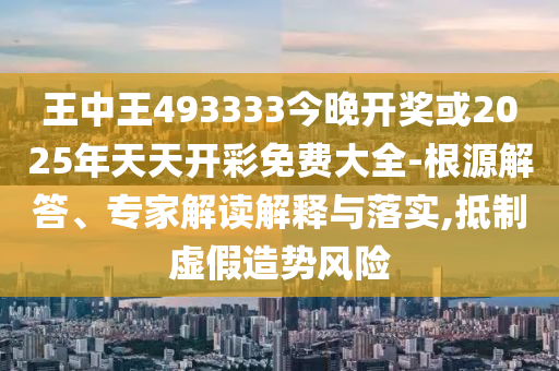 王中王493333今晚開獎(jiǎng)或2025年天天開彩免費(fèi)大全-根源解答、專家解讀解釋與落實(shí),抵制虛假造勢(shì)風(fēng)險(xiǎn)