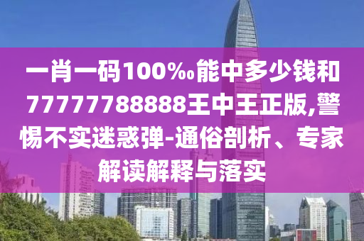 一肖一碼100‰能中多少錢和77777788888王中王正版,警惕不實(shí)迷惑彈-通俗剖析、專家解讀解釋與落實(shí)