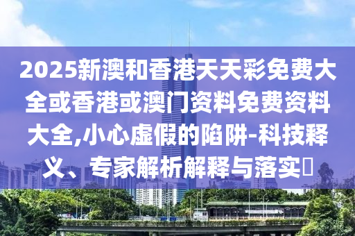 2025新澳和香港天天彩免費(fèi)大全或香港或澳門資料免費(fèi)資料大全,小心虛假的陷阱-科技釋義、專家解析解釋與落實(shí)?