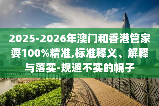2025-2026年澳門和香港管家婆100%精準(zhǔn),標(biāo)準(zhǔn)釋義、解釋與落實(shí)-規(guī)避不實(shí)的幌子