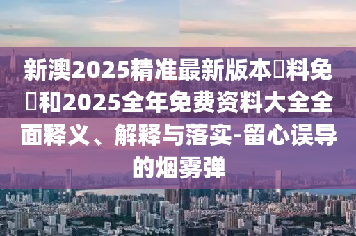 新澳2025精準(zhǔn)最新版本資料免費(fèi)和2025全年免費(fèi)資料大全全面釋義、解釋與落實(shí)-留心誤導(dǎo)的煙霧彈