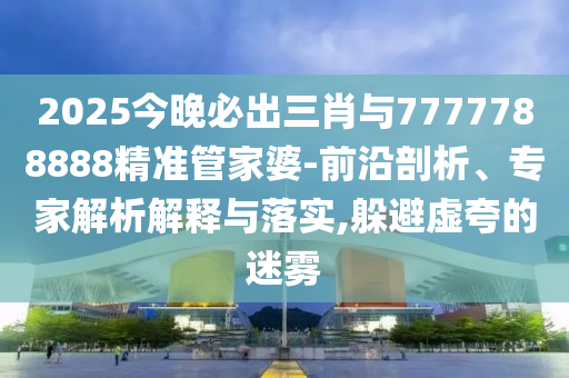 2025今晚必出三肖與7777788888精準(zhǔn)管家婆-前沿剖析、專家解析解釋與落實(shí),躲避虛夸的迷霧