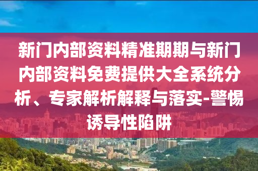 新門(mén)內(nèi)部資料精準(zhǔn)期期與新門(mén)內(nèi)部資料免費(fèi)提供大全系統(tǒng)分析、專(zhuān)家解析解釋與落實(shí)-警惕誘導(dǎo)性陷阱