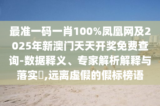 最準(zhǔn)一碼一肖100%鳳凰網(wǎng)及2025年新澳門(mén)天天開(kāi)獎(jiǎng)免費(fèi)查詢(xún)-數(shù)據(jù)釋義、專(zhuān)家解析解釋與落實(shí)?,遠(yuǎn)離虛假的假標(biāo)榜語(yǔ)