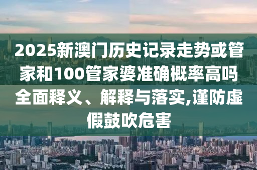 2025新澳門歷史記錄走勢或管家和100管家婆準確概率高嗎全面釋義、解釋與落實,謹防虛假鼓吹危害