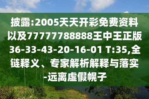 披露:2005天天開彩免費(fèi)資料以及77777788888王中王正版36-33-43-20-16-01 T:35,全鏈釋義、專家解析解釋與落實(shí)-遠(yuǎn)離虛假幌子