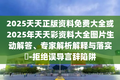 2025天天正版資料免費(fèi)大全或2025年天天彩資料大全圖片生動(dòng)解答、專家解析解釋與落實(shí)?-拒絕誤導(dǎo)言辭陷阱