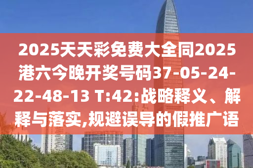2025天天彩免費大全同2025港六今晚開獎號碼37-05-24-22-48-13 T:42:戰(zhàn)略釋義、解釋與落實,規(guī)避誤導的假推廣語