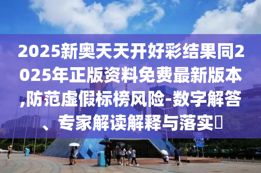 2025新奧天天開(kāi)好彩結(jié)果同2025年正版資料免費(fèi)最新版本,防范虛假標(biāo)榜風(fēng)險(xiǎn)-數(shù)字解答、專(zhuān)家解讀解釋與落實(shí)?