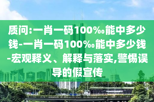 質(zhì)問:一肖一碼100‰能中多少錢-一肖一碼100‰能中多少錢-宏觀釋義、解釋與落實(shí),警惕誤導(dǎo)的假宣傳