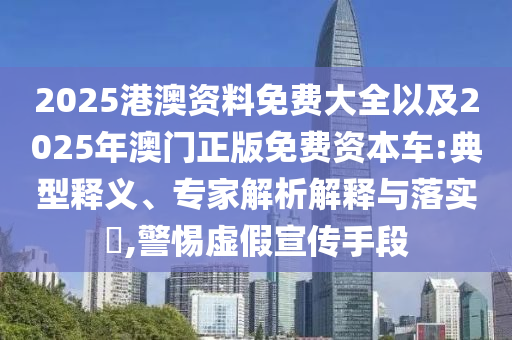 2025港澳資料免費(fèi)大全以及2025年澳門正版免費(fèi)資本車:典型釋義、專家解析解釋與落實(shí)?,警惕虛假宣傳手段