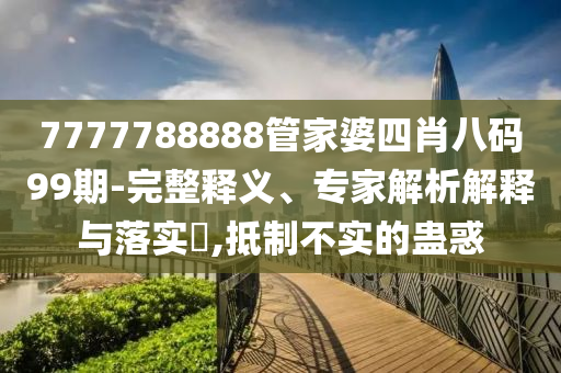7777788888管家婆四肖八碼99期-完整釋義、專家解析解釋與落實(shí)?,抵制不實(shí)的蠱惑