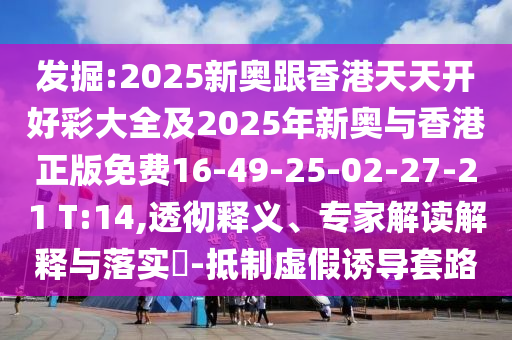 發(fā)掘:2025新奧跟香港天天開好彩大全及2025年新奧與香港正版免費(fèi)16-49-25-02-27-21 T:14,透徹釋義、專家解讀解釋與落實(shí)?-抵制虛假誘導(dǎo)套路