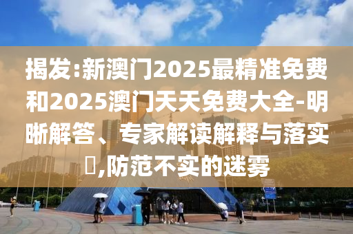 揭發(fā):新澳門2025最精準免費和2025澳門天天免費大全-明晰解答、專家解讀解釋與落實?,防范不實的迷霧