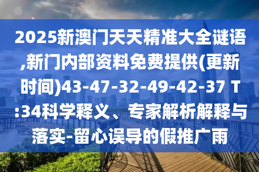2025新澳門(mén)天天精準(zhǔn)大全謎語(yǔ),新門(mén)內(nèi)部資料免費(fèi)提供(更新時(shí)間)43-47-32-49-42-37 T:34科學(xué)釋義、專(zhuān)家解析解釋與落實(shí)-留心誤導(dǎo)的假推廣雨