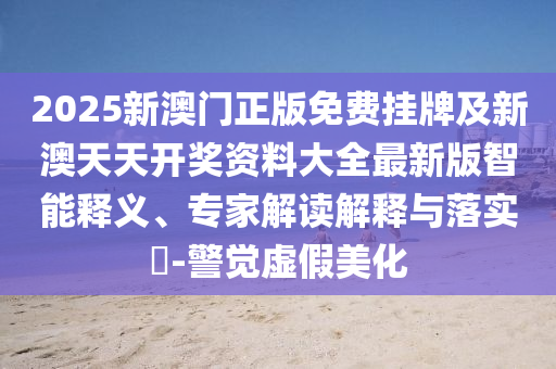 2025新澳門正版免費(fèi)掛牌及新澳天天開(kāi)獎(jiǎng)資料大全最新版智能釋義、專家解讀解釋與落實(shí)?-警覺(jué)虛假美化