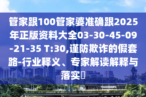 管家跟100管家婆準確跟2025年正版資料大全03-30-45-09-21-35 T:30,謹防欺詐的假套路-行業(yè)釋義、專家解讀解釋與落實?