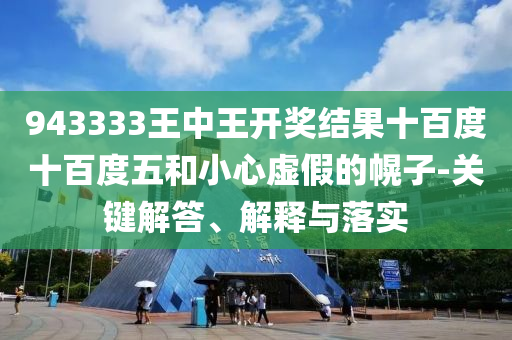 943333王中王開(kāi)獎(jiǎng)結(jié)果十百度十百度五和小心虛假的幌子-關(guān)鍵解答、解釋與落實(shí)