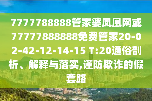 7777788888管家婆鳳凰網(wǎng)或77777888888免費(fèi)管家20-02-42-12-14-15 T:20通俗剖析、解釋與落實(shí),謹(jǐn)防欺詐的假套路