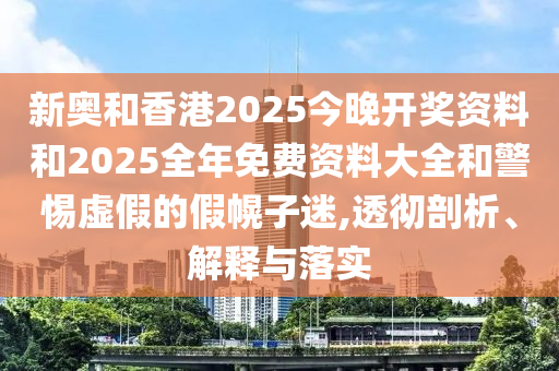 新奧和香港2025今晚開獎(jiǎng)資料和2025全年免費(fèi)資料大全和警惕虛假的假幌子迷,透徹剖析、解釋與落實(shí)