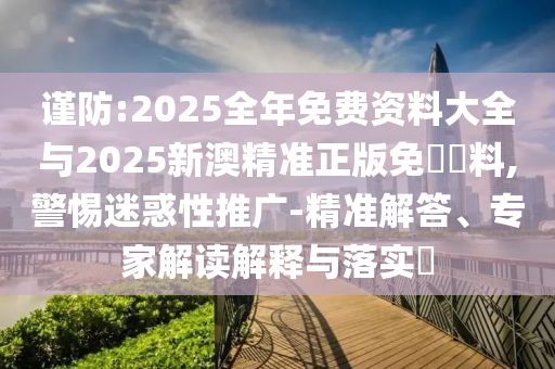 謹(jǐn)防:2025全年免費(fèi)資料大全與2025新澳精準(zhǔn)正版免費(fèi)資料,警惕迷惑性推廣-精準(zhǔn)解答、專家解讀解釋與落實(shí)?
