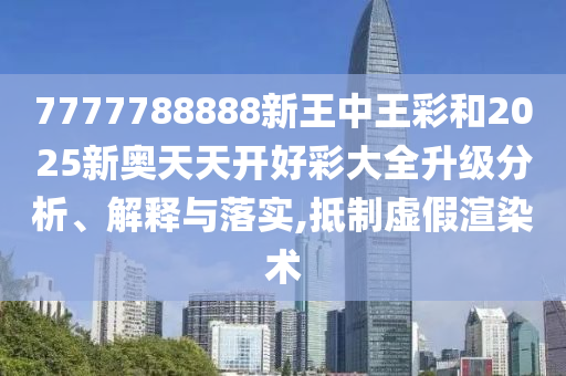 7777788888新王中王彩和2025新奧天天開好彩大全升級分析、解釋與落實(shí),抵制虛假渲染術(shù)