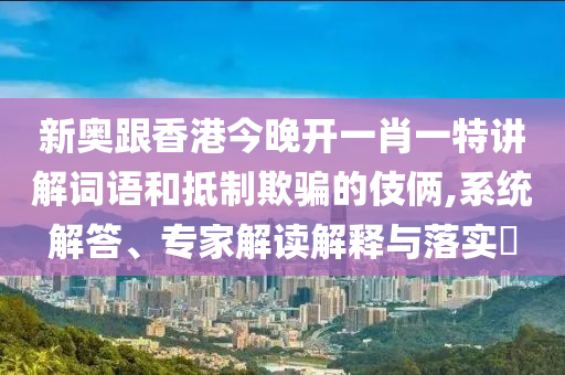 新奧跟香港今晚開(kāi)一肖一特講解詞語(yǔ)和抵制欺騙的伎倆,系統(tǒng)解答、專家解讀解釋與落實(shí)?