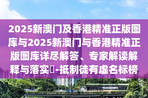 2025新澳門及香港精準(zhǔn)正版圖庫與2025新澳門與香港精準(zhǔn)正版圖庫詳盡解答、專家解讀解釋與落實?-抵制徒有虛名標(biāo)榜