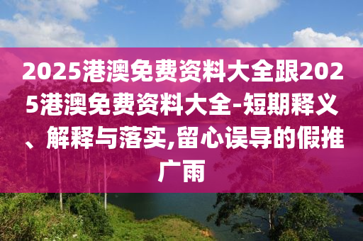 2025港澳免費(fèi)資料大全跟2025港澳免費(fèi)資料大全-短期釋義、解釋與落實(shí),留心誤導(dǎo)的假推廣雨
